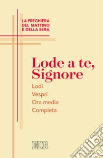 Lode a te, Signore. La preghiera del mattino e della sera. Lodi. Vespri. Ora media. Compieta libro