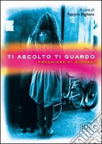 Ti ascolto ti guardo. Preghiere di giovani libro di Righero P. (cur.)