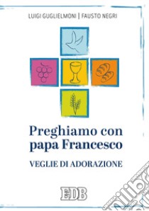 Preghiamo con papa Francesco. Veglie di adorazione libro di Guglielmoni Luigi; Negri Fausto