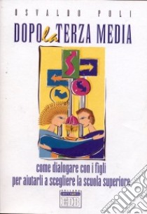 Dopo la terza media. Come dialogare con i figli per aiutarli a scegliere la scuola superiore libro di Poli Osvaldo