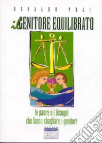 Il genitore equilibrato. Le paure e i bisogni che fanno sbagliare i genitori libro di Poli Osvaldo