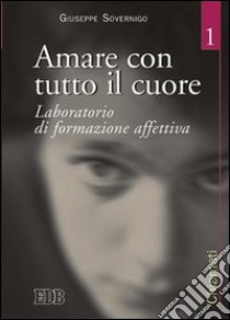 Amare con tutto il cuore. Laboratorio di formazione affettiva. Vol. 1 libro di Sovernigo Giuseppe