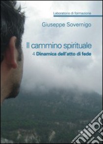 Il cammino spirituale. Laboratorio di formazione. Vol. 4: Dinamica dell'atto di fede libro di Sovernigo Giuseppe