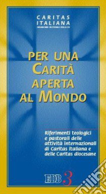 Per una carità aperta al mondo. Riferimenti teologici e pastorali delle attività internazionali di Caritas italiana e delle Caritas diocesane libro di Caritas italiana (cur.)