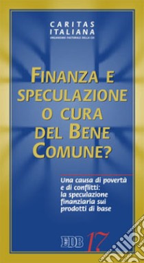 Finanza e speculazione o cura del bene comune? Una causa di povertà e di conflitti: la speculazione finanziaria sui prodotti di base libro di Caritas italiana (cur.)