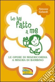 Lo hai fatto a me. Le opere di misericordia a misura di bambino libro di Gelardi Aimone