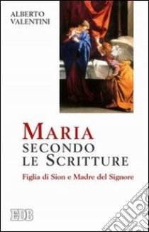 Maria secondo le Scritture. Figlia di Sion e madre del Signore libro di Valentini Alberto