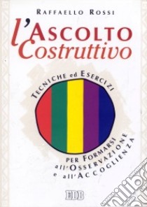 L'ascolto costruttivo. Tecniche ed esercizi per formarsi all'osservazione e all'accoglienza libro di Rossi Raffaello