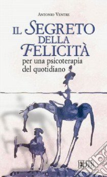 Il segreto della felicità. Per una psicoterapia del quotidiano libro di Ventre Antonio