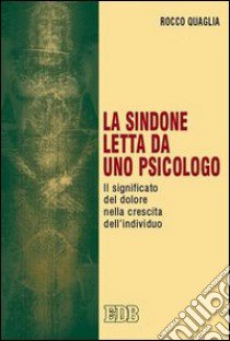 La Sindone letta da uno psicologo. Il significato del dolore nella crescita dell'individuo libro di Quaglia Rocco