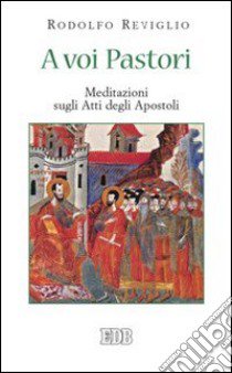 A voi Pastori. Meditazioni sugli Atti degli Apostoli libro di Reviglio Rodolfo