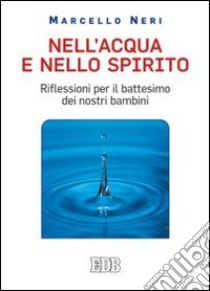 Nell'acqua e nello spirito. Riflessioni per il battesimo dei nostri bambini libro di Neri Marcello