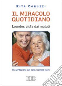 Il miracolo quotidiano. Lourdes vista dai malati libro di Coruzzi Rita