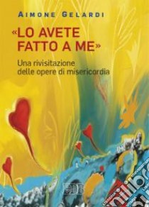 «Lo avete fatto a me». Una rivisitazione delle opere di misericordia libro di Gelardi Aimone