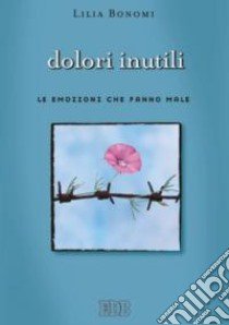 Dolori inutili. Le emozioni che fanno male libro di Bonomi Lilia