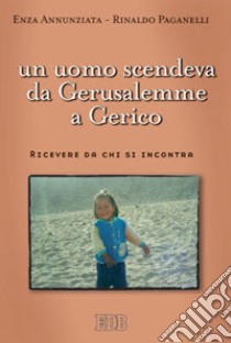 Un uomo scendeva da Gerusalemme a Gerico. Ricevere da chi si incontra libro di Annunziata Enza; Paganelli Rinaldo