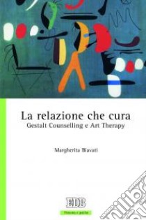 La relazione che cura. Gestalt Counselling e Art Therapy libro di Biavati Margherita