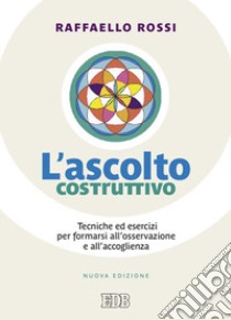 L'ascolto costruttivo. Tecniche ed esercizi per formarsi all'osservazione e all'accoglienza libro di Rossi Raffaello