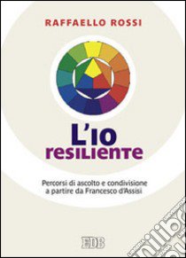 L'io resiliente. Percorsi di ascolto e condivisione a partire da Francesco d'Assisi libro di Rossi Raffaello