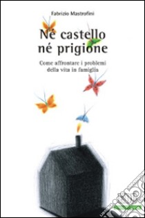 Né castello né prigione. Come affrontare i problemi della vita in famiglia libro di Mastrofini Fabrizio