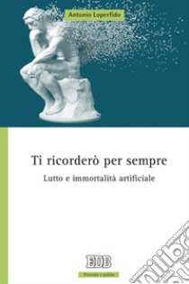 Ti ricorderò per sempre. Lutto e immortalità artificiale libro di Loperfido Antonio