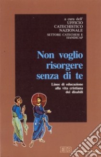 Non voglio risorgere senza di te. Linee di educazione alla vita cristiana dei disabili libro