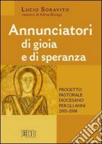 Annunciatori di gioia e di speranza. Progetto pastorale diocesano 2005-2008 libro di Soravito Lucio