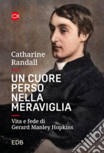 Un cuore perso nella meraviglia. Vita e fede di Gerard Manley Hopkins libro di Randall Catharine