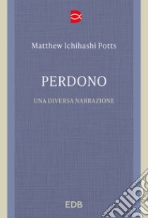 Perdono. Una diversa narrazione libro di Potts Matthew Ichihashi