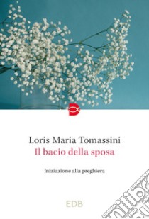 Il bacio della sposa. Iniziazione alla preghiera libro di Tomassini Loris Maria