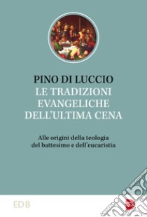 Le tradizioni dell'ultima cena. Alle origini della teologia del battesimo e dell'eucaristia libro di Di Luccio Pino