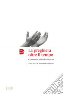 La preghiera oltre il tempo. Commmenti al Padre Nostro libro di Fisichella R. (cur.)