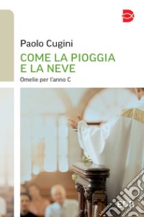 Come la pioggia e la neve. Omelie per l'anno C libro di Cugini Paolo