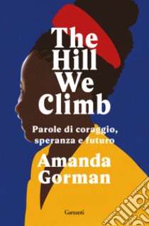 The Hill We Climb. Parole di coraggio, speranza e futuro libro di Gorman Amanda