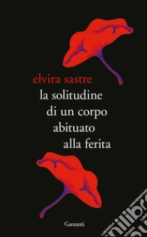 La solitudine di un corpo abituato alla ferita libro di Sastre Elvira