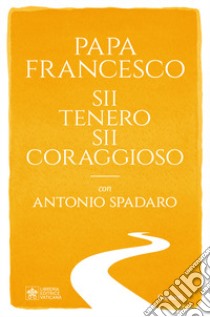 Sii tenero, sii coraggioso libro di Francesco (Jorge Mario Bergoglio); Spadaro Antonio