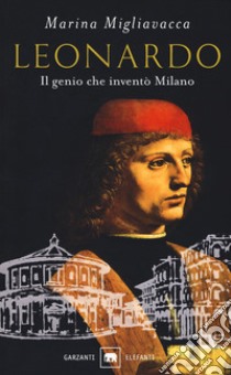 Leonardo. Il genio che inventò Milano libro di Migliavacca Marina