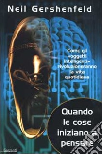 Quando le cose iniziano a pensare. Come gli «oggetti intelligenti» rivoluzioneranno la terra libro di Gershenfeld Neil