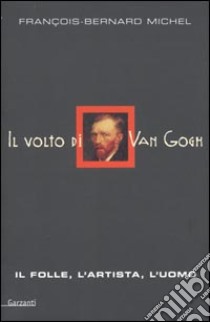 Il volto di Van Gogh. Il folle, l'artista, l'uomo libro di Michel François-Bernard