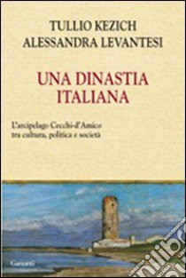 Una dinastia italiana. L'arcipelago Cecchi D'Amico tra arte, letteratura, giornalismo e politica libro di Kezich Tullio; Levantesi Alessandra