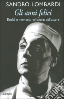 Gli anni felici. Realtà e memoria nel lavoro dell'attore libro di Lombardi Sandro