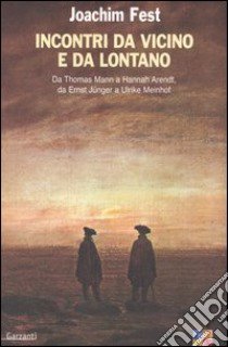 Incontri da vicino e da lontano. Da Thomas Mann a Hannah Arendt, da Ernst Jünger a Ulrike Meinhof libro di Fest Joachim C.