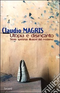 Utopia e disincanto. Saggi 1974-1998. Storie, speranze, illusioni del Moderno libro di Magris Claudio