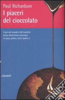 I piaceri del cioccolato. Il giro del mondo in 80 tavolette (senza dimenticare cioccolata in tazza, praline, torte, budini...) libro di Richardson Paul