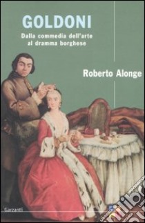 Goldoni. Dalla commedia dell'arte al dramma borghese libro di Alonge Roberto