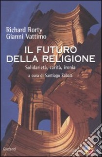 Il futuro della religione. Solidarietà, ironia, carità libro di Rorty Richard; Vattimo Gianni; Zabala S. (cur.)