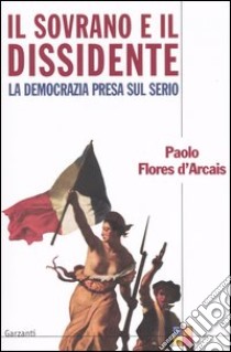 Il sovrano e il dissidente ovvero la democrazia presa sul serio libro di Flores D'Arcais Paolo