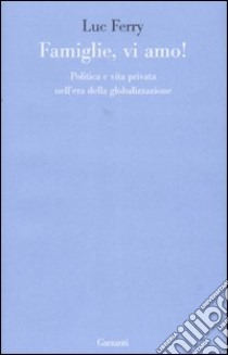 Famiglie, vi amo. Politica e vita privata nell'era della globalizzazione libro di Ferry Luc