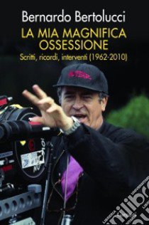 La mia magnifica ossessione. Scritti, ricordi, interventi (1962-2010) libro di Bertolucci Bernardo; Francione F. (cur.); Spila P. (cur.)