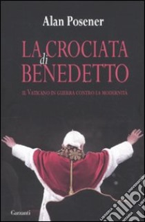 La crociata di Benedetto. Il Vaticano in guerra contro la modernità libro di Posener Alan